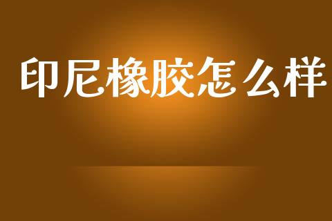 印尼橡胶怎么样_https://www.gongyisiwang.com_焦炭期货手续费_第1张
