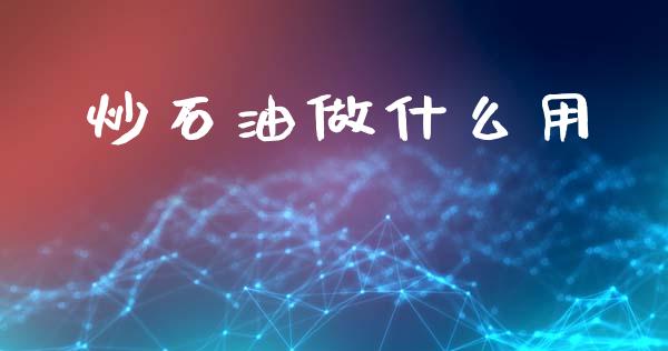 炒石油做什么用_https://www.gongyisiwang.com_股指期货_第1张