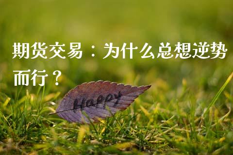 期货交易：为什么总想逆势而行？_https://www.gongyisiwang.com_原油期货_第1张