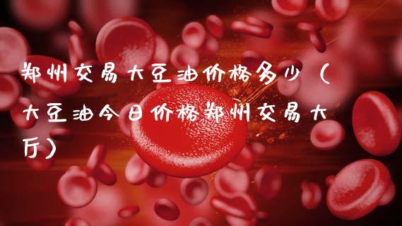 郑州交易大豆油价格多少（大豆油今日价格郑州交易大厅）_https://www.gongyisiwang.com_恒指期货_第1张