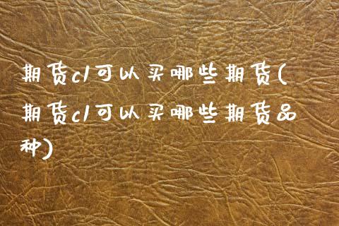期货c1可以买哪些期货(期货c1可以买哪些期货品种)_https://www.gongyisiwang.com_期货公司手续费排名_第1张