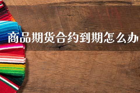 商品期货合约到期怎么办_https://www.gongyisiwang.com_道指_第1张