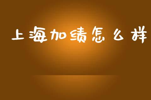 上海加绩怎么样_https://www.gongyisiwang.com_股指期货交易手续费_第1张