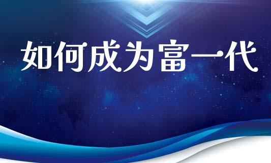 如何成为富一代_https://www.gongyisiwang.com_股指期货_第1张