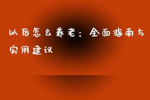 以后怎么养老：全面指南与实用建议_https://www.gongyisiwang.com_道指_第1张