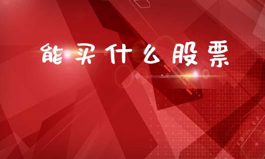 能买什么股票_https://www.gongyisiwang.com_期货公司手续费排名_第1张