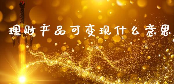 理财产品可变现什么意思_https://www.gongyisiwang.com_期货公司手续费排名_第1张