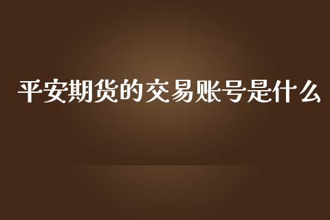 平安期货的交易账号是什么_https://www.gongyisiwang.com_股指期货交易手续费_第1张