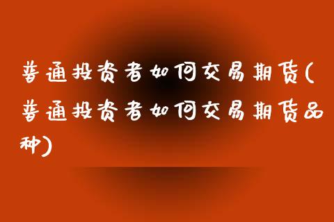 普通投资者如何交易期货(普通投资者如何交易期货品种)_https://www.gongyisiwang.com_广发期货手续费_第1张
