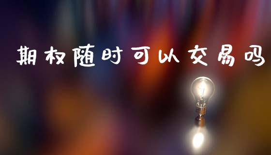 期权随时可以交易吗_https://www.gongyisiwang.com_股指期货交易手续费_第1张