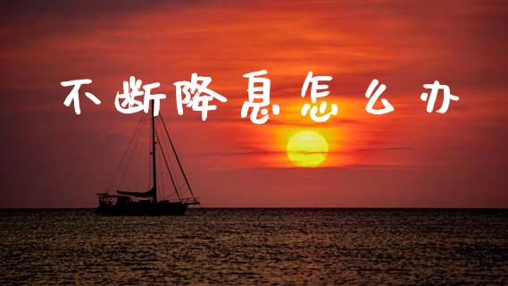 不断降息怎么办_https://www.gongyisiwang.com_原油期货_第1张