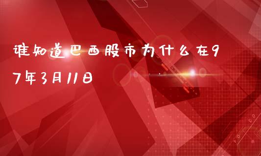 谁知道巴西股市为什么在97年3月11日_https://www.gongyisiwang.com_股指期货交易手续费_第1张