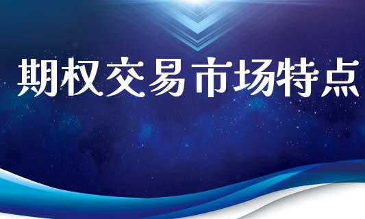 期权交易市场特点_https://www.gongyisiwang.com_广发期货手续费_第1张