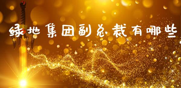 绿地集团副总裁有哪些_https://www.gongyisiwang.com_恒指期货_第1张