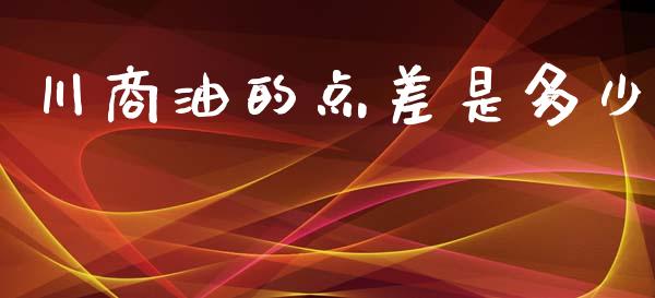 川商油的点差是多少_https://www.gongyisiwang.com_股指期货交易手续费_第1张