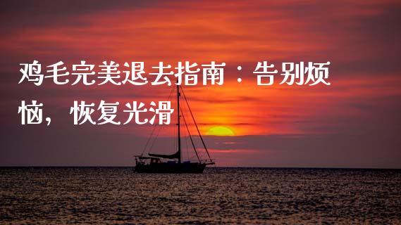 鸡毛完美退去指南：告别烦恼，恢复光滑_https://www.gongyisiwang.com_广发期货手续费_第1张