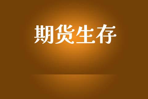 期货生存_https://www.gongyisiwang.com_广发期货手续费_第1张