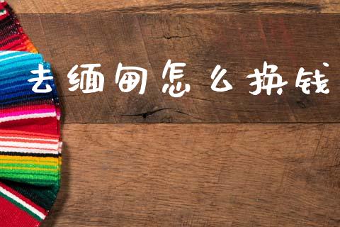 去缅甸怎么换钱_https://www.gongyisiwang.com_焦炭期货手续费_第1张