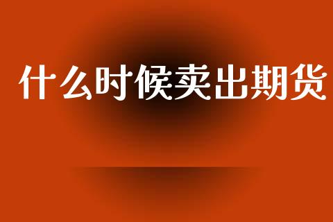 什么时候卖出期货_https://www.gongyisiwang.com_股指期货交易手续费_第1张