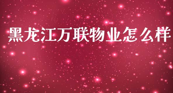 黑龙江万联物业怎么样_https://www.gongyisiwang.com_期货公司手续费排名_第1张