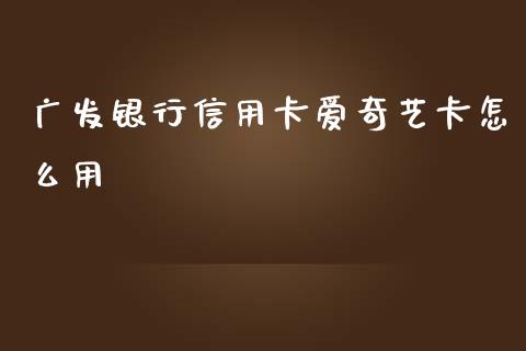 广发银行信用卡爱奇艺卡怎么用_https://www.gongyisiwang.com_广发期货手续费_第1张