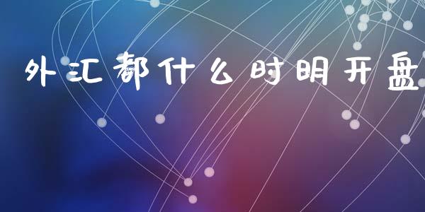 外汇都什么时明开盘_https://www.gongyisiwang.com_股指期货交易手续费_第1张