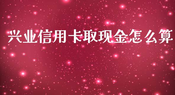 兴业信用卡取现金怎么算_https://www.gongyisiwang.com_焦炭期货手续费_第1张