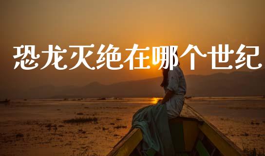 恐龙灭绝在哪个世纪_https://www.gongyisiwang.com_广发期货手续费_第1张