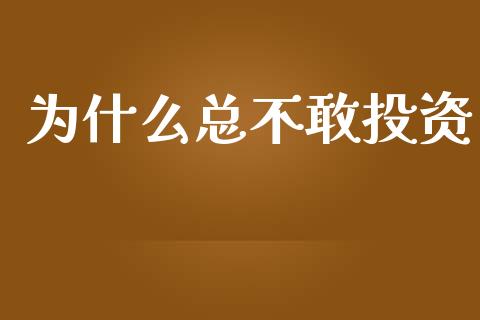 为什么总不敢投资_https://www.gongyisiwang.com_股指期货_第1张