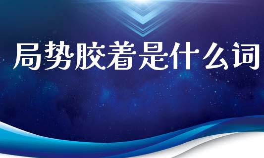 局势胶着是什么词_https://www.gongyisiwang.com_股指期货交易手续费_第1张