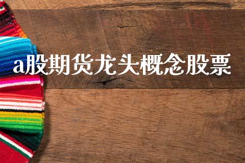 a股期货龙头概念股票_https://www.gongyisiwang.com_期货公司手续费排名_第1张