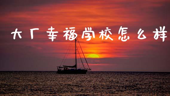 大厂幸福学校怎么样_https://www.gongyisiwang.com_股指期货_第1张