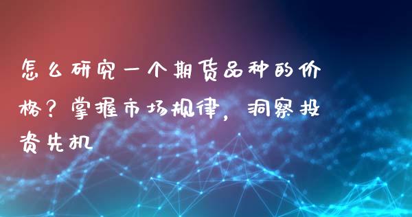 怎么研究一个期货品种的价格？掌握市场规律，洞察投资先机_https://www.gongyisiwang.com_恒指期货_第1张
