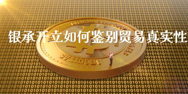 银承开立如何鉴别贸易真实性_https://www.gongyisiwang.com_焦炭期货手续费_第1张