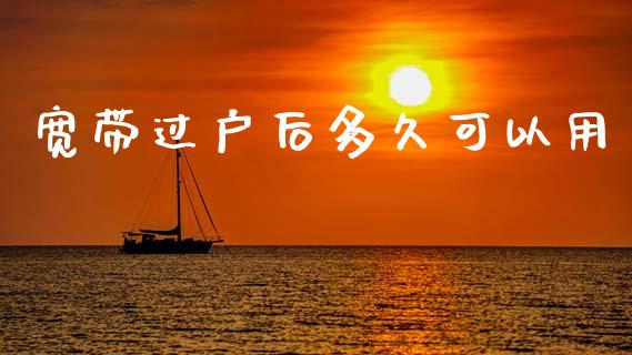宽带过户后多久可以用_https://www.gongyisiwang.com_焦炭期货手续费_第1张
