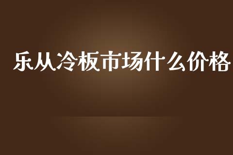 乐从冷板市场什么价格_https://www.gongyisiwang.com_焦炭期货手续费_第1张