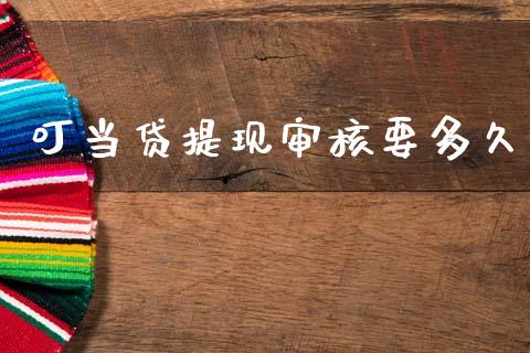叮当贷提现审核要多久_https://www.gongyisiwang.com_期货公司手续费排名_第1张