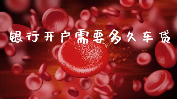 银行开户需要多久车贷_https://www.gongyisiwang.com_股指期货_第1张