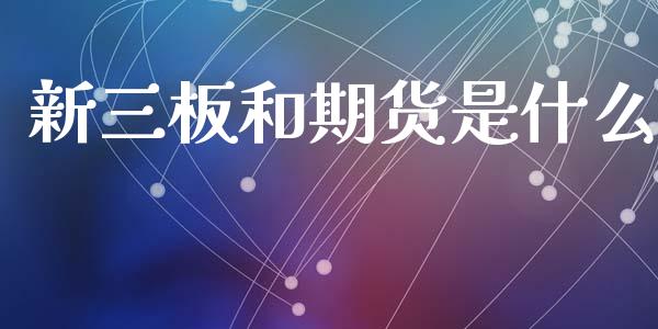 新三板和期货是什么_https://www.gongyisiwang.com_原油期货_第1张