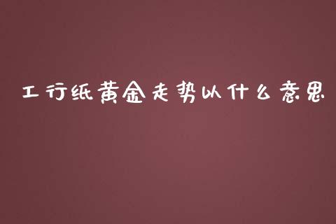 工行纸黄金走势以什么意思_https://www.gongyisiwang.com_恒指期货_第1张