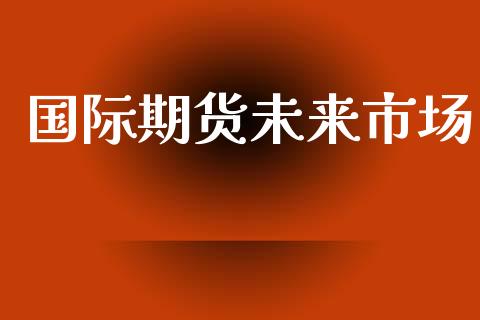 国际期货未来市场_https://www.gongyisiwang.com_恒指期货_第1张