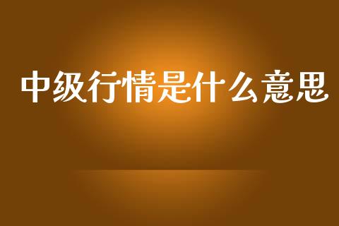 中级行情是什么意思_https://www.gongyisiwang.com_焦炭期货手续费_第1张