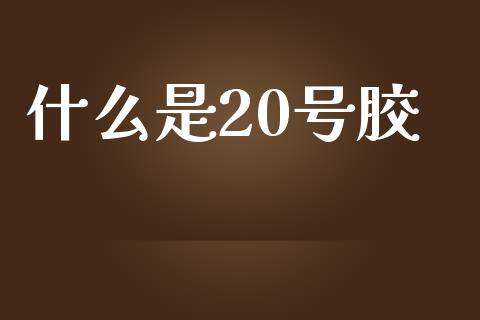 什么是20号胶_https://www.gongyisiwang.com_道指_第1张