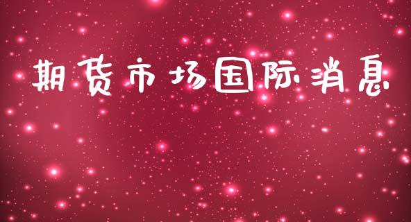 期货市场国际消息_https://www.gongyisiwang.com_焦炭期货手续费_第1张
