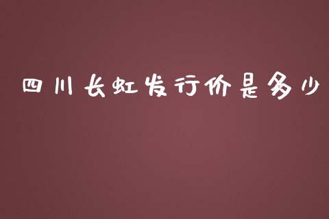 四川长虹发行价是多少_https://www.gongyisiwang.com_恒指期货_第1张