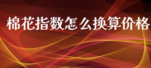 棉花指数怎么换算价格_https://www.gongyisiwang.com_股指期货交易手续费_第1张