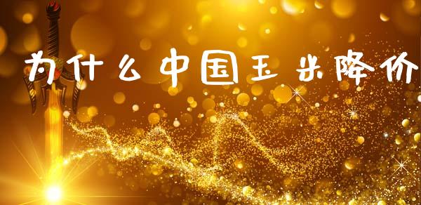 为什么中国玉米降价_https://www.gongyisiwang.com_股指期货_第1张