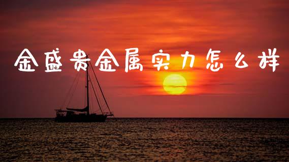 金盛贵金属实力怎么样_https://www.gongyisiwang.com_期货公司手续费排名_第1张