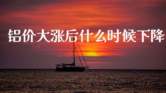 铝价大涨后什么时候下降_https://www.gongyisiwang.com_焦炭期货手续费_第1张