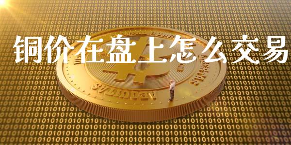 铜价在盘上怎么交易_股指期货交易手续费_第1张_股指期货交易手续费_广发期货手续费_期货公司手续费排名_焦炭期货手续费 铜价在盘上怎么交易_https://www.gongyisiwang.com_股指期货交易手续费_第1张